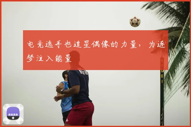 电竞选手也追星偶像的力量，为逐梦注入能量