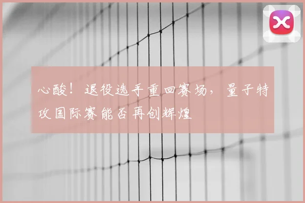 心酸！退役选手重回赛场，量子特攻国际赛能否再创辉煌