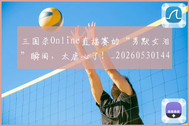 三国杀Online直播赛的“男默女泪”瞬间，太虐心了！_20260530144237_20260702173925