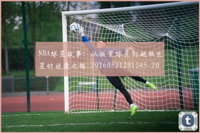 NBA球星故事：从板凳球员到超级巨星的逆袭之路_20260521201345_20260702165417