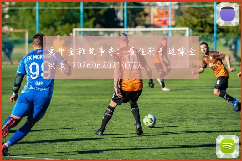 意甲金靴奖争夺：最佳射手进球全记录_20260620210722