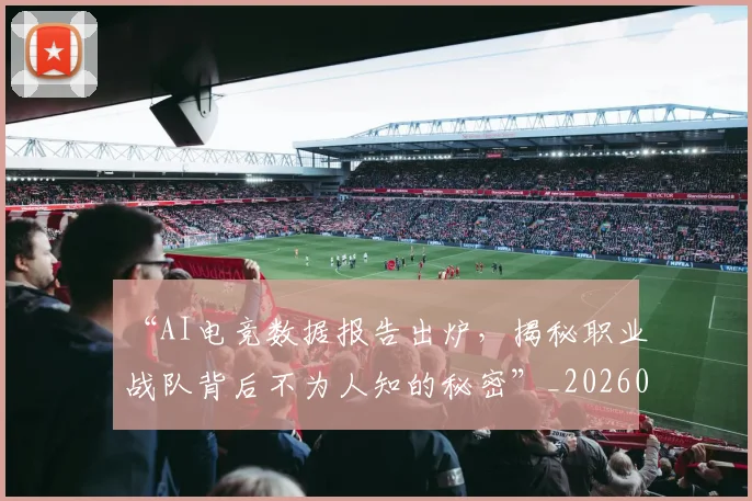 “AI电竞数据报告出炉，揭秘职业战队背后不为人知的秘密”_20260530143912