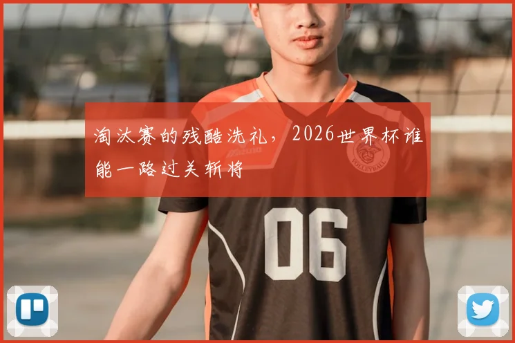 淘汰赛的残酷洗礼，2026世界杯谁能一路过关斩将