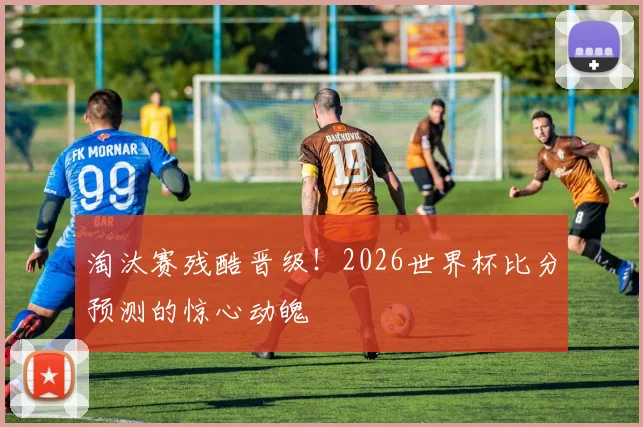 淘汰赛残酷晋级！2026世界杯比分预测的惊心动魄