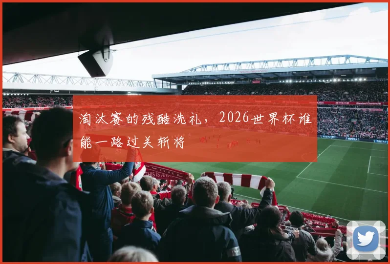 淘汰赛的残酷洗礼，2026世界杯谁能一路过关斩将