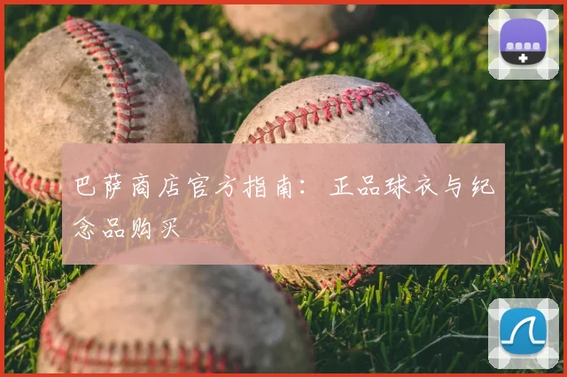 巴萨商店官方指南：正品球衣与纪念品购买