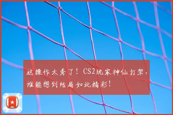 这操作太秀了！CS2玩家神仙打架，谁能想到结局如此精彩！