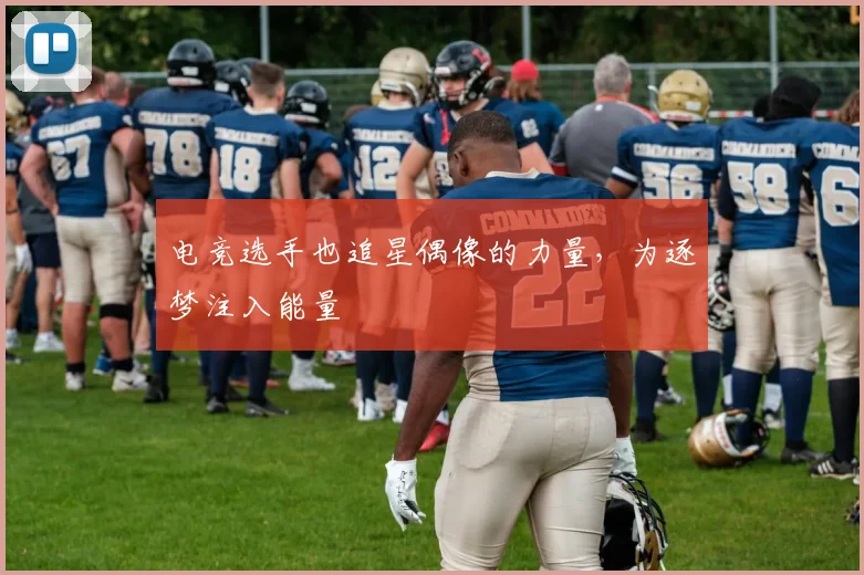 电竞选手也追星偶像的力量，为逐梦注入能量
