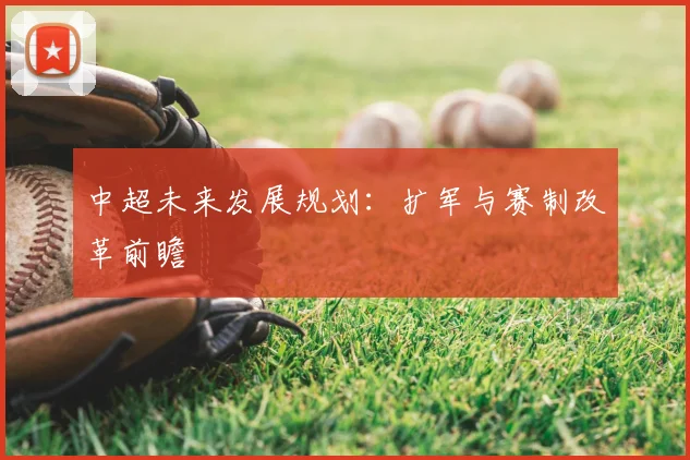中超未来发展规划：扩军与赛制改革前瞻