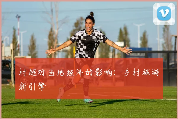 村超对当地经济的影响：乡村旅游新引擎