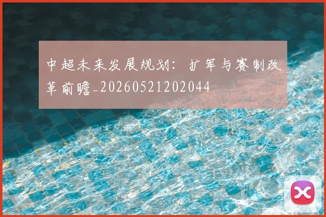 中超未来发展规划：扩军与赛制改革前瞻_20260521202044