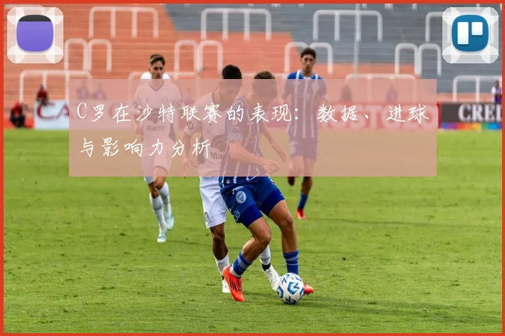 C罗在沙特联赛的表现：数据、进球与影响力分析