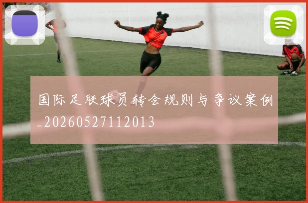国际足联球员转会规则与争议案例_20260527112013