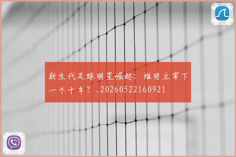 新生代足球明星崛起：谁将主宰下一个十年？_20260522160921