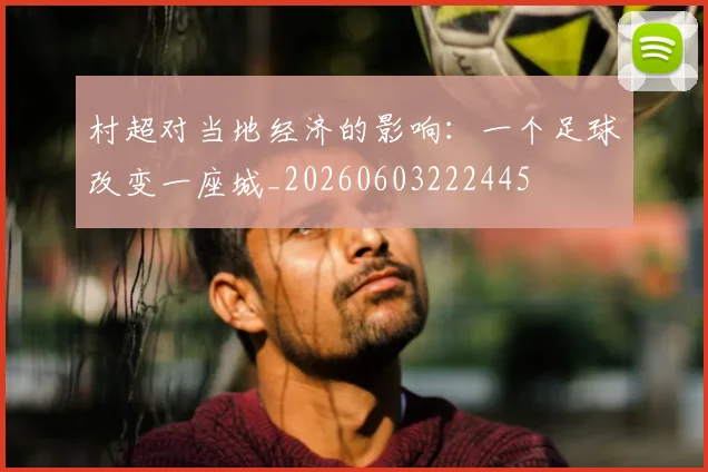 村超对当地经济的影响：一个足球改变一座城_20260603222445