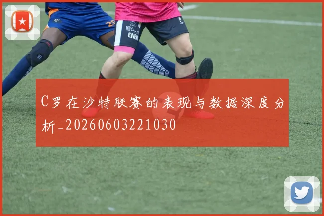 C罗在沙特联赛的表现与数据深度分析_20260603221030
