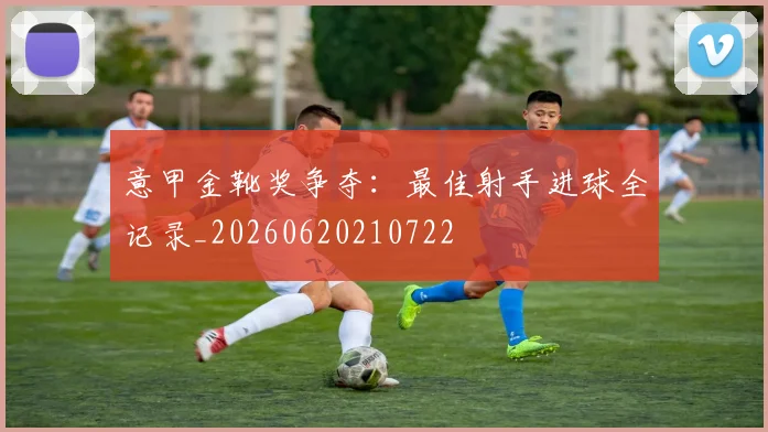 意甲金靴奖争夺：最佳射手进球全记录_20260620210722