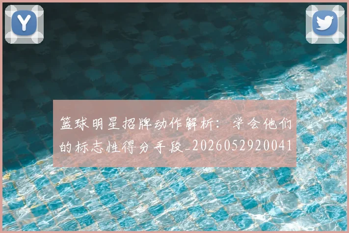 篮球明星招牌动作解析：学会他们的标志性得分手段_20260529200410