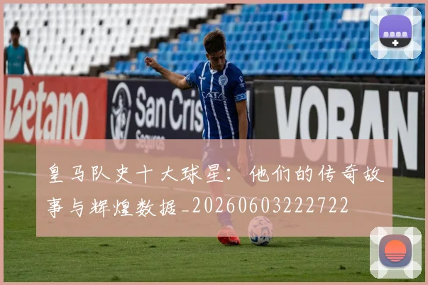 皇马队史十大球星：他们的传奇故事与辉煌数据_20260603222722