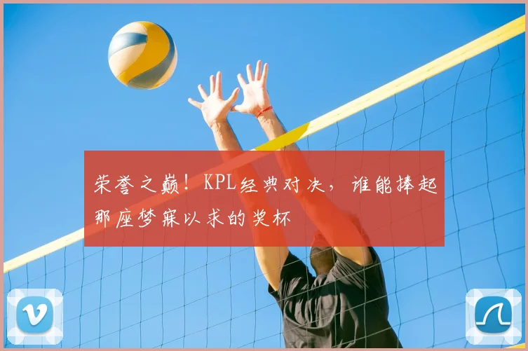 荣誉之巅！KPL经典对决，谁能捧起那座梦寐以求的奖杯