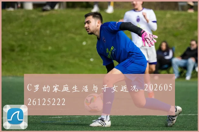 C罗的家庭生活与子女近况_20260526125222