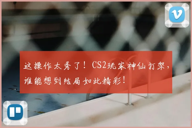 这操作太秀了！CS2玩家神仙打架，谁能想到结局如此精彩！